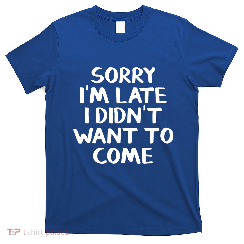 Sorry I'm Late I Didn't Want To Come Gift T-Shirt