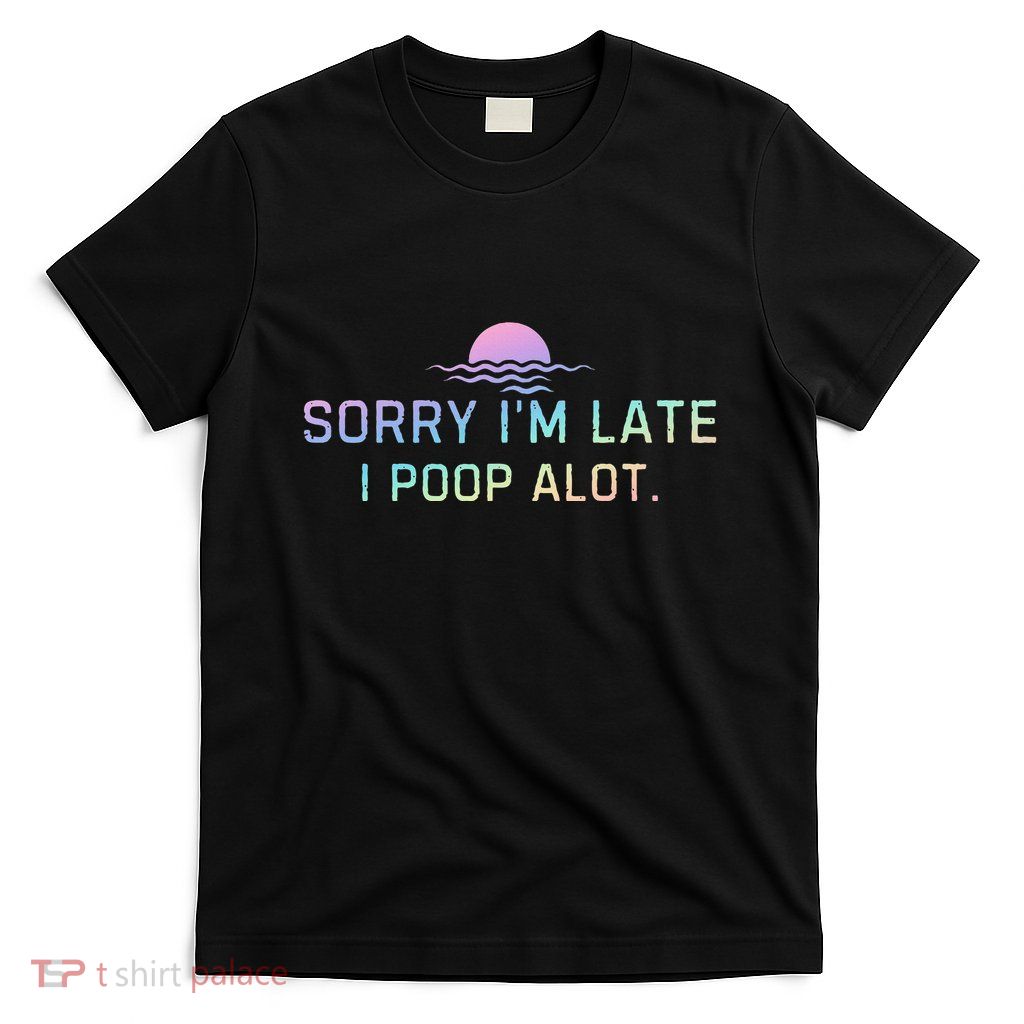 Sorry IM Late I Poop A Lot Funny Poop T-Shirt