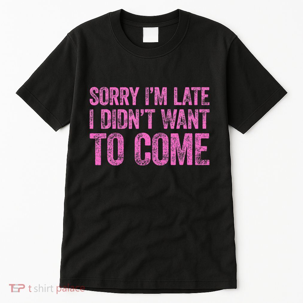 Sorry Im Late I Didnt Want To Come Tall T-Shirt
