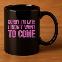 Sorry Im Late I Didnt Want To Come 11oz C Handle Ceramic Mug