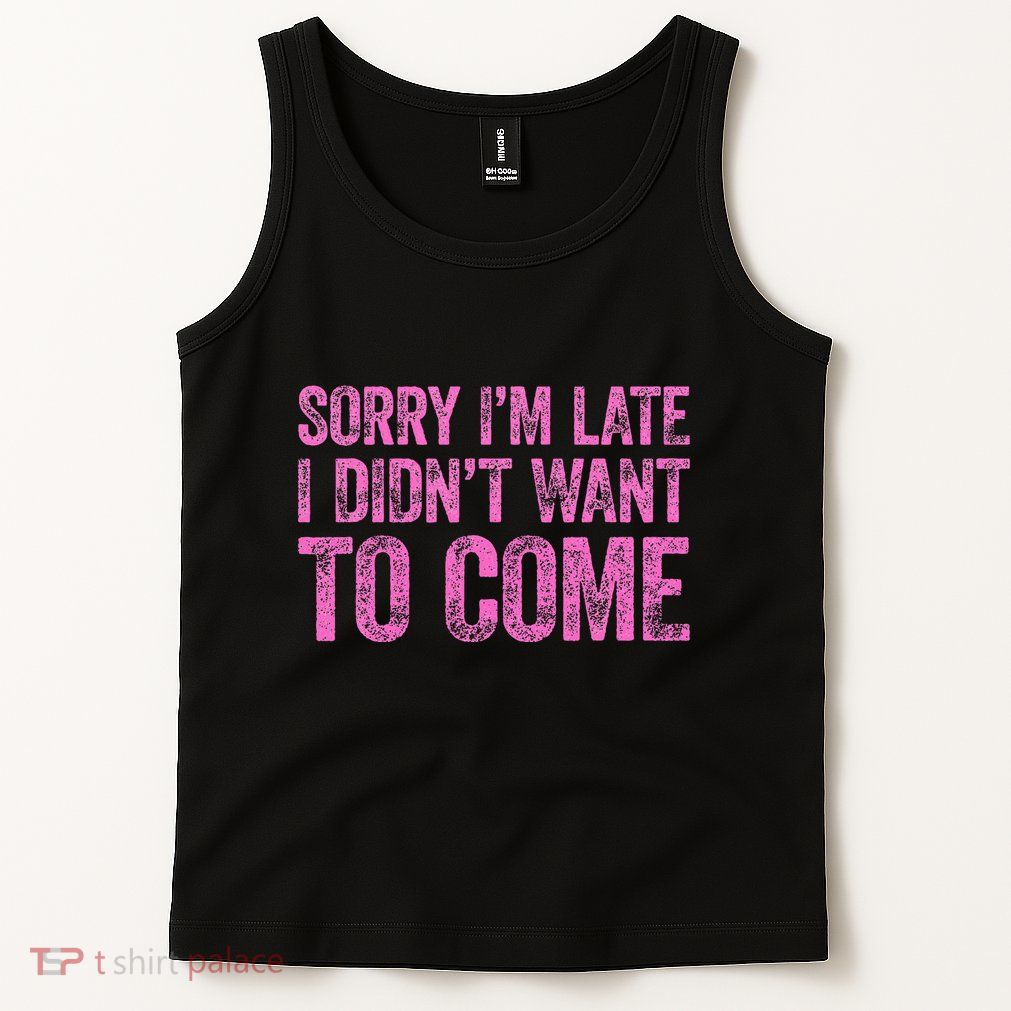 Sorry Im Late I Didnt Want To Come Tank Top