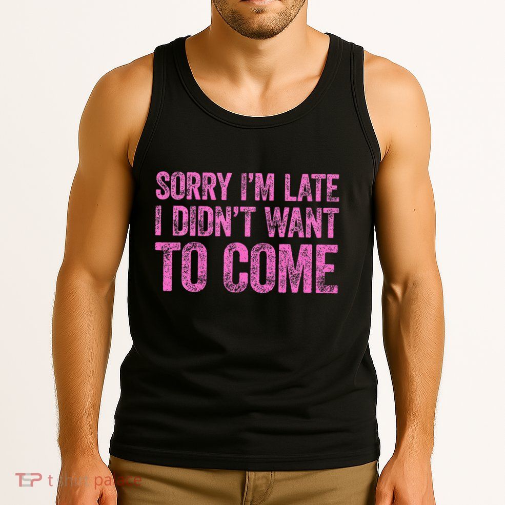 Sorry Im Late I Didnt Want To Come Tank Top