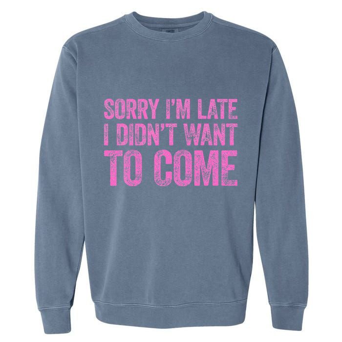 Sorry Im Late I Didnt Want To Come Garment-Dyed Sweatshirt