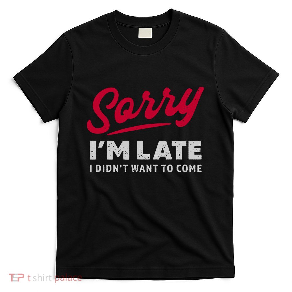 Sorry IM Late I DidnT Want To Come Funny T-Shirt