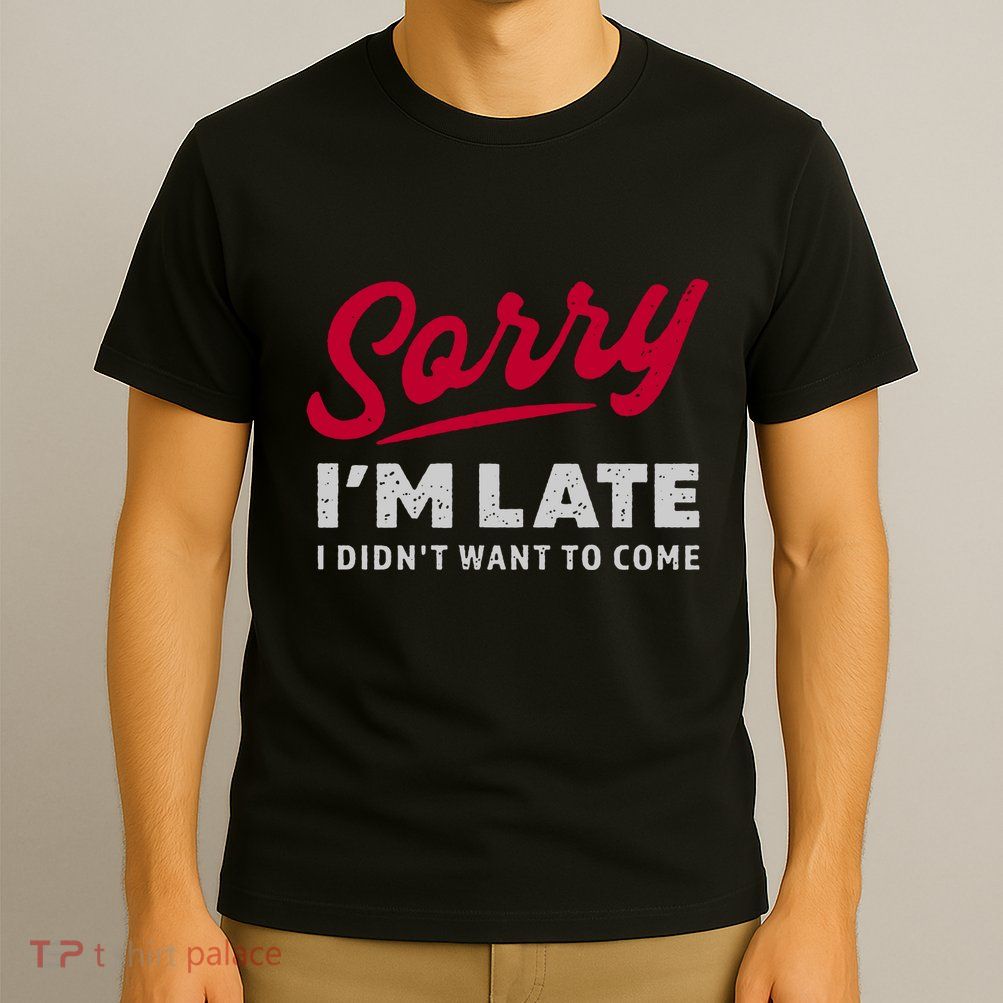 Sorry IM Late I DidnT Want To Come Funny T-Shirt