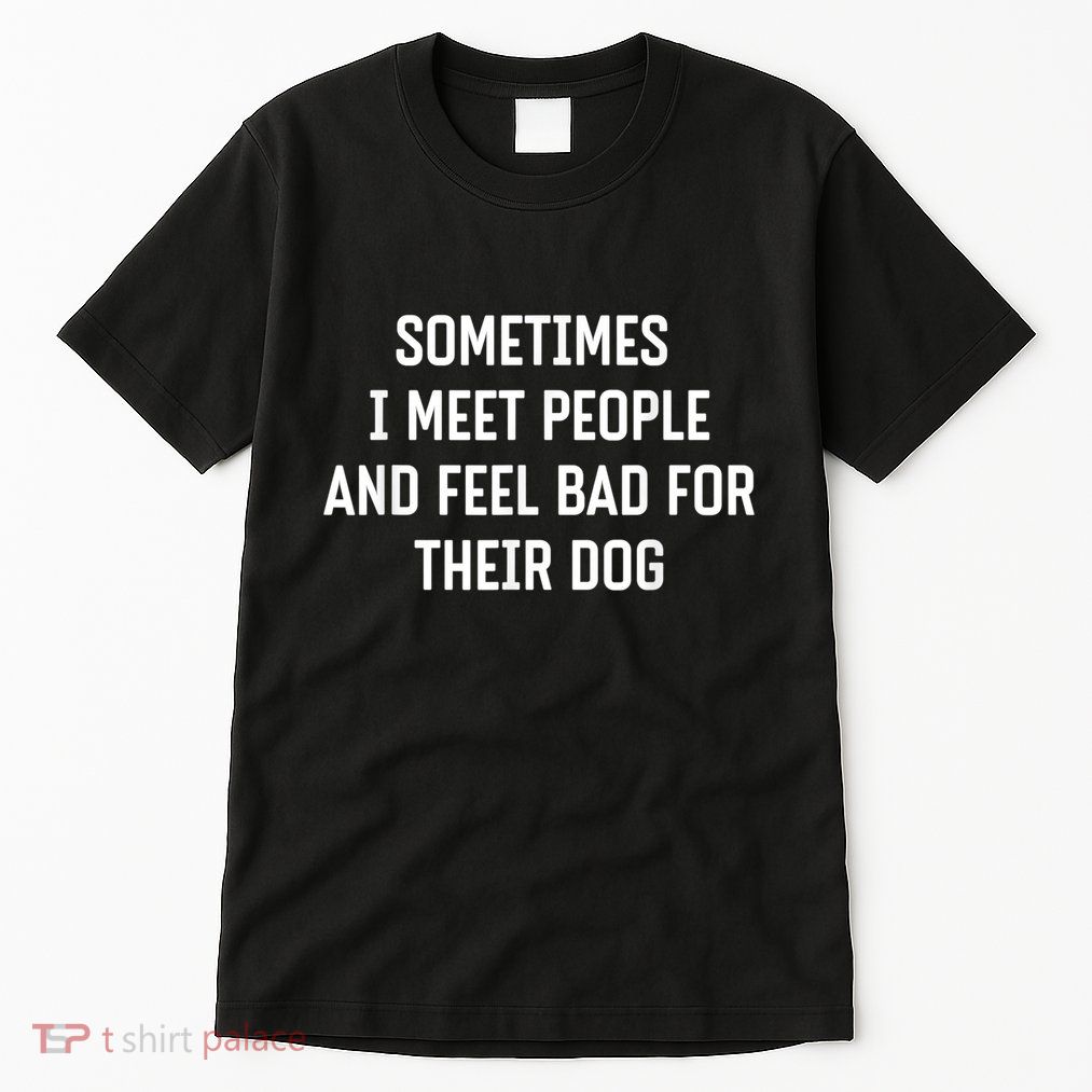 Sometimes I Meet People And Feel Bad For Their Dog Sarcasm Tall T-Shirt