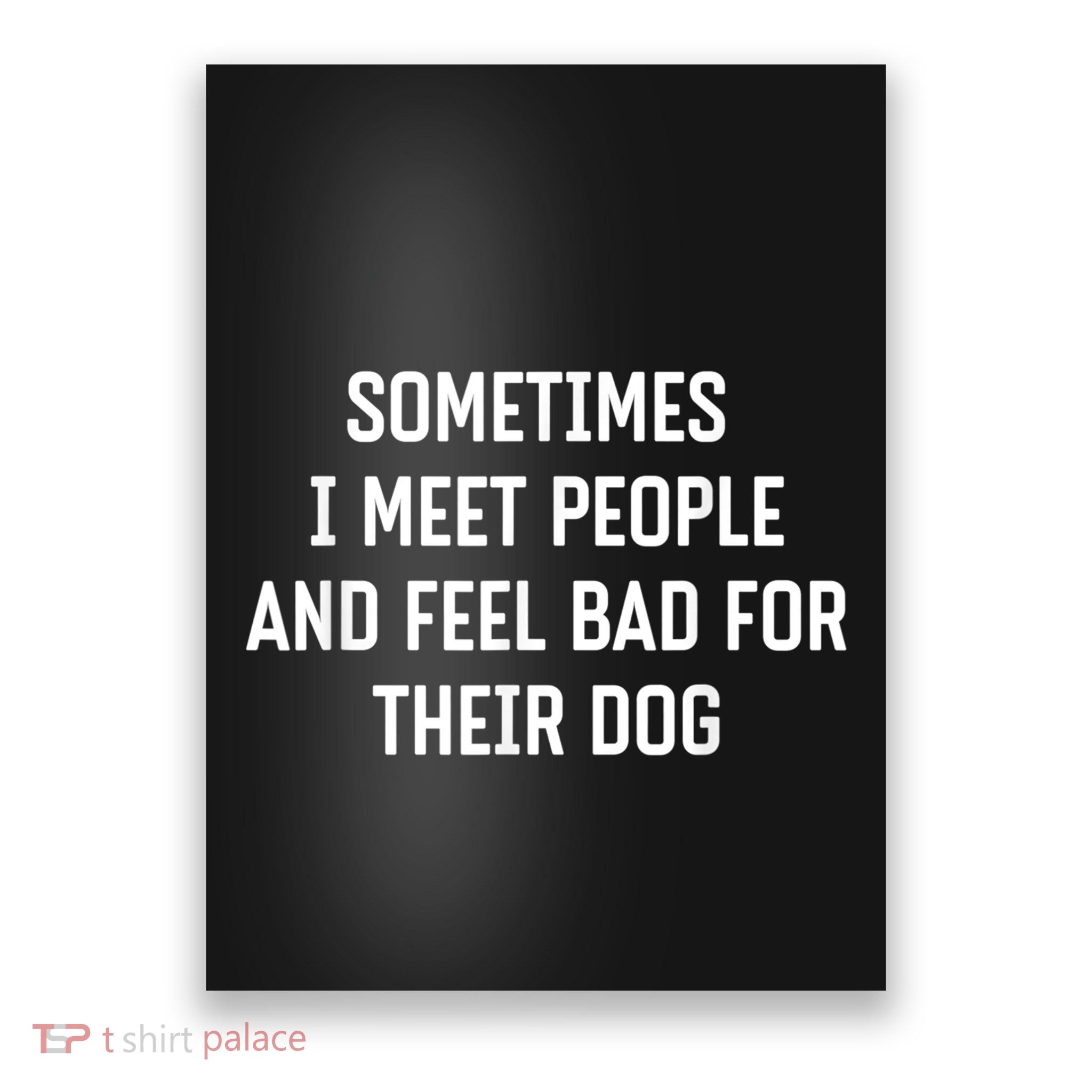 Sometimes I Meet People And Feel Bad For Their Dog Sarcasm Poster