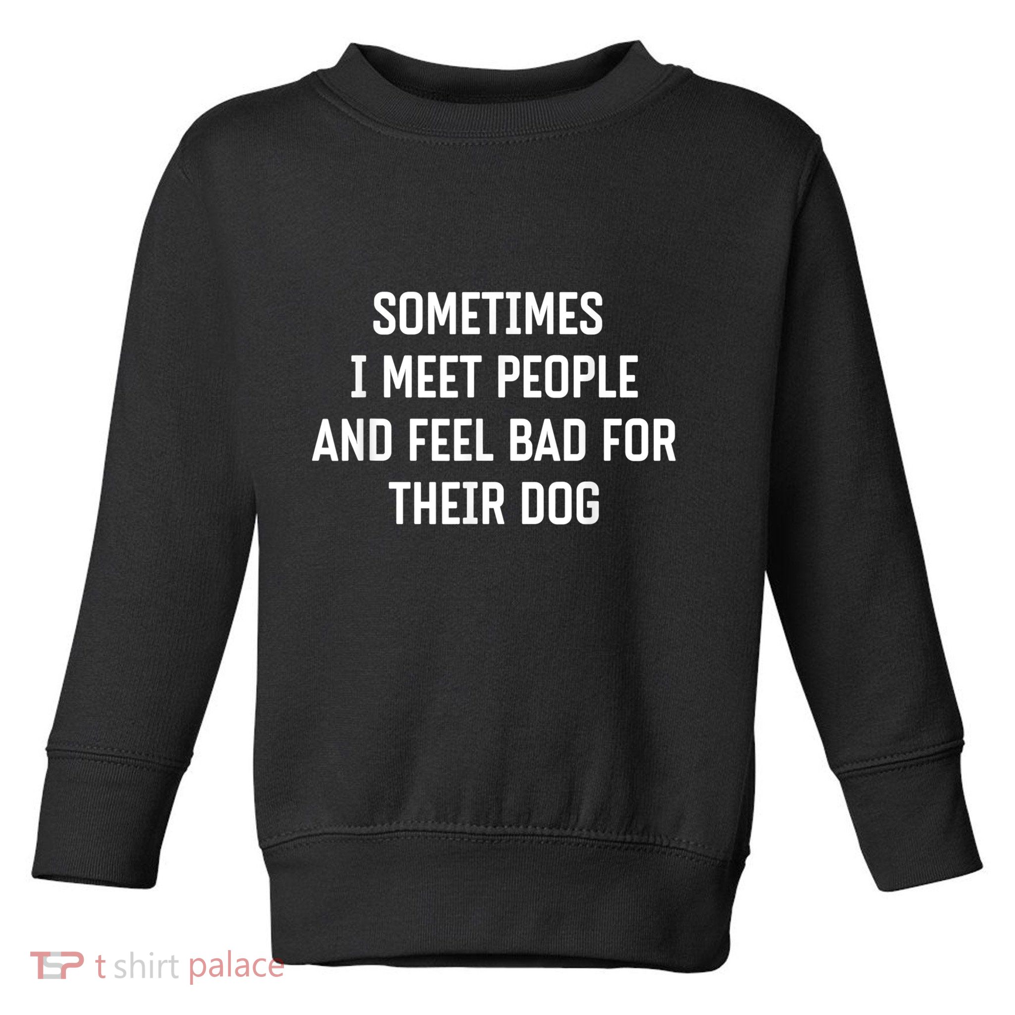 Sometimes I Meet People And Feel Bad For Their Dog Sarcasm Toddler Sweatshirt