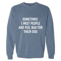 Sometimes I Meet People And Feel Bad For Their Dog Sarcasm Garment-Dyed Sweatshirt