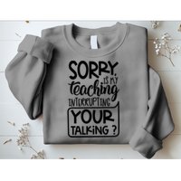 Sorry Is My Teaching Interrupting Your Talking Funny Sweatshirt