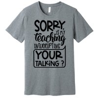 Sorry Is My Teaching Interrupting Your Talking Funny Premium T-Shirt