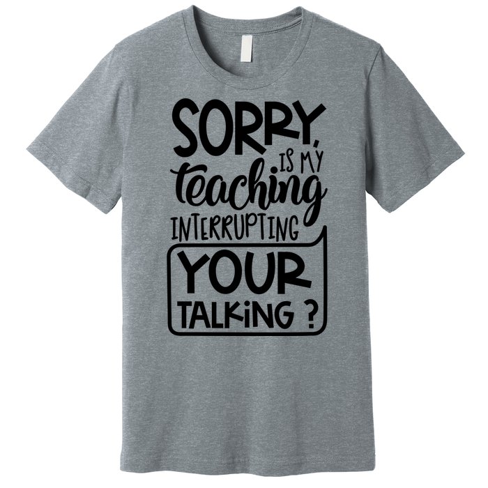 Sorry Is My Teaching Interrupting Your Talking Funny Premium T-Shirt