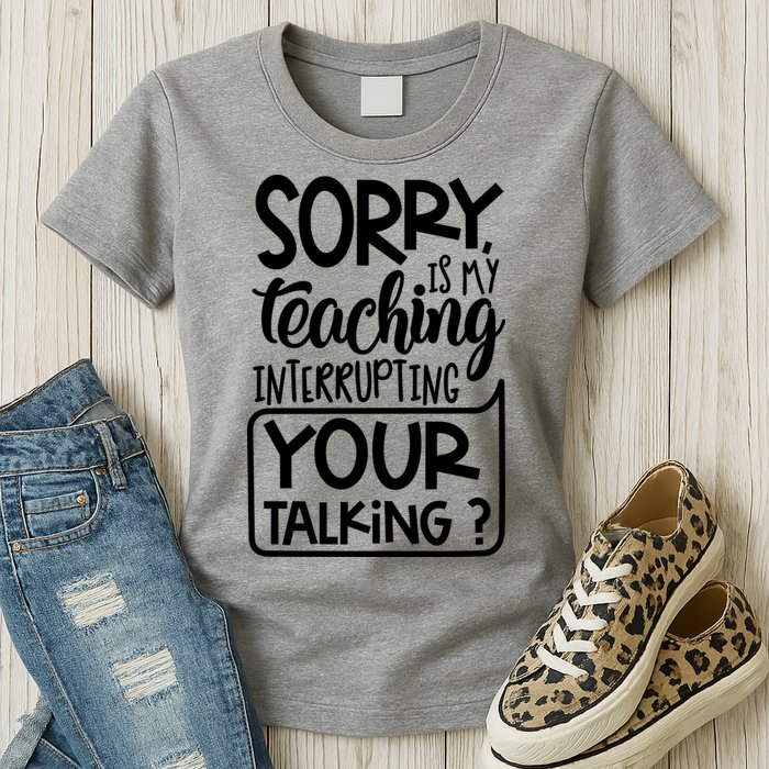 Sorry Is My Teaching Interrupting Your Talking Funny Womens T-Shirt