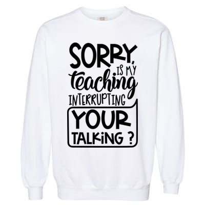 Sorry Is My Teaching Interrupting Your Talking Funny Garment-Dyed Sweatshirt