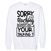 Sorry Is My Teaching Interrupting Your Talking Funny Garment-Dyed Sweatshirt