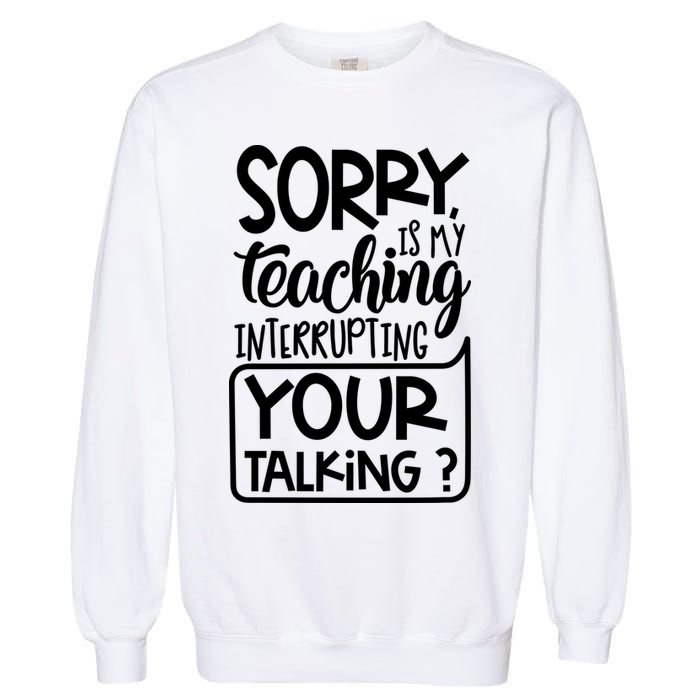 Sorry Is My Teaching Interrupting Your Talking Funny Garment-Dyed Sweatshirt