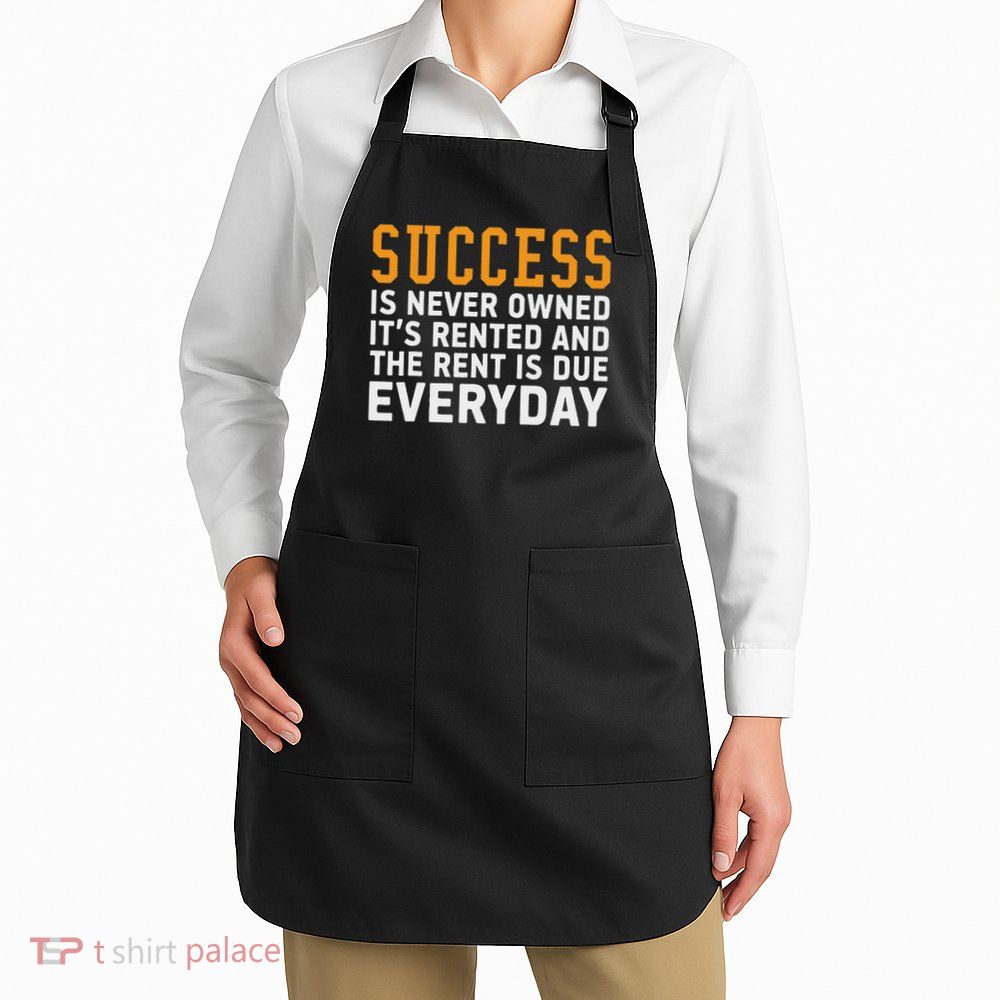 Success Is Never Owned It's Rented And Rent Is Due Everyday Apron