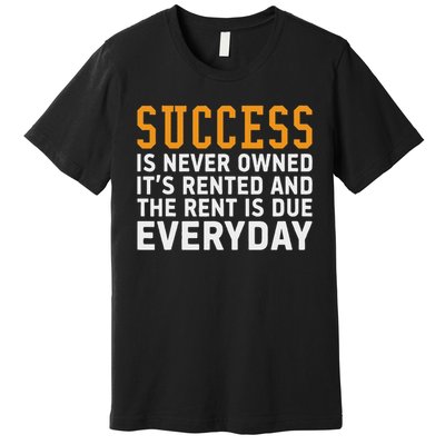 Success Is Never Owned It's Rented And Rent Is Due Everyday Premium T-Shirt