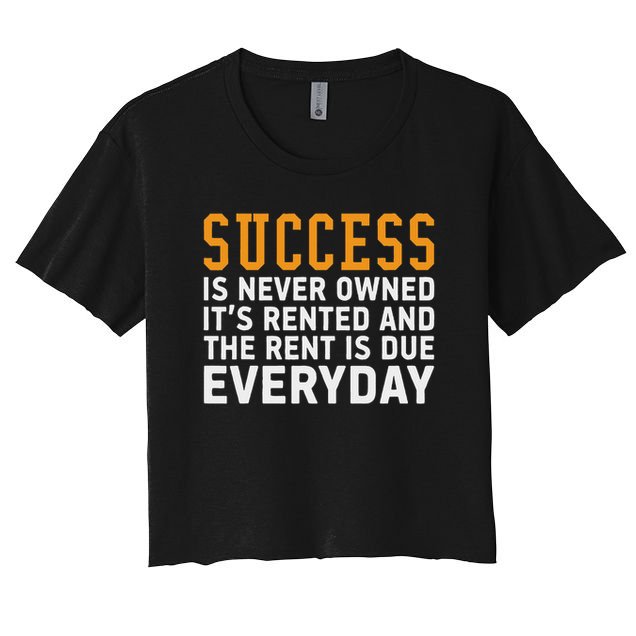Success Is Never Owned It's Rented And Rent Is Due Everyday Crop Top