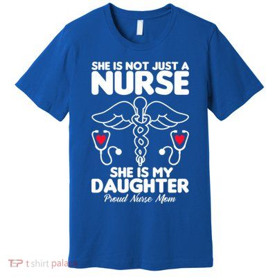 She Id Not Just A Nurse She Is My Daughter Proud Nurse Mom Gift Premium T-Shirt