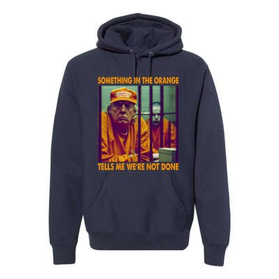 Something In The Orange Tells Me We're Not Done Donald Trump Premium Hoodie