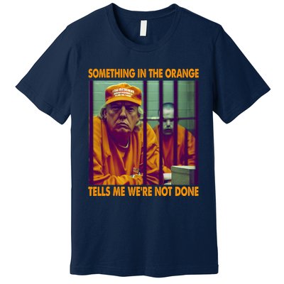 Something In The Orange Tells Me We're Not Done Donald Trump Premium T-Shirt