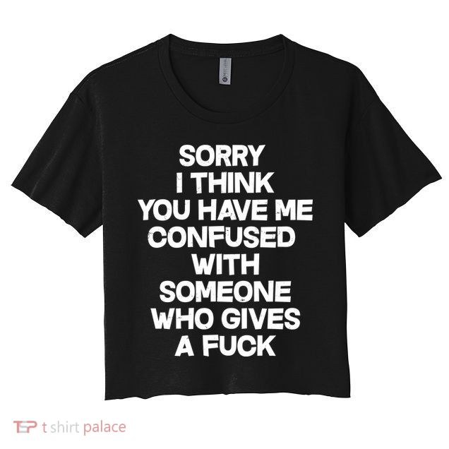 Sorry I Think You Have Me Confused With Someone Who Gives A Fuck Crop Top