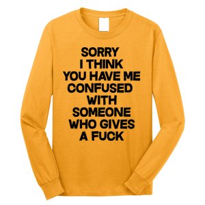 Sorry I Think You Have Me Confused With Someone Who Gives A Fuck Long Sleeve Shirt