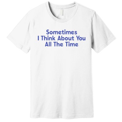 Sometimes I Think About You All The Time Premium T-Shirt