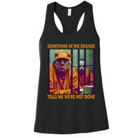 Something In The Orange Tells Me We're Not Done Donald Trump Women's Racerback Tank