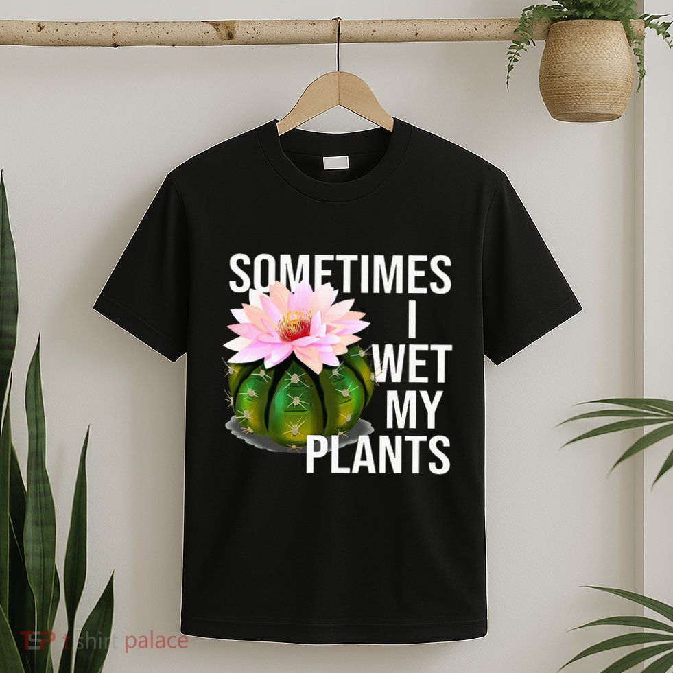 Sometimes I Wet My Plants Funny Gardening Cactus Lover T-Shirt