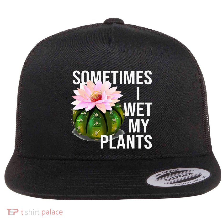 Sometimes I Wet My Plants Funny Gardening Cactus Lover Flatbill Hat