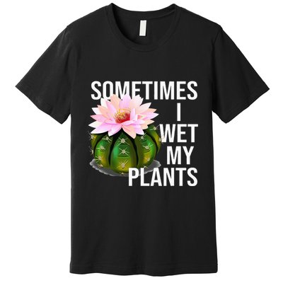 Sometimes I Wet My Plants Funny Gardening Cactus Lover Premium T-Shirt