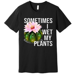 Sometimes I Wet My Plants Funny Gardening Cactus Lover Premium T-Shirt