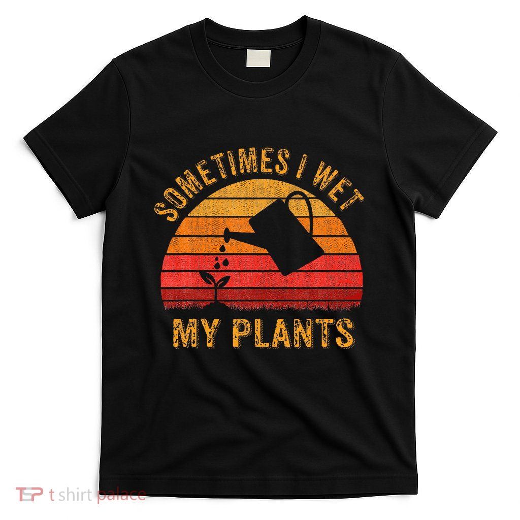 Sometimes I Wet My Plants Garden Lover T-Shirt