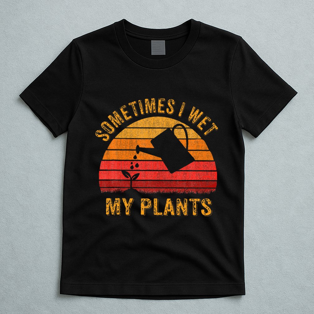 Sometimes I Wet My Plants Garden Lover T-Shirt