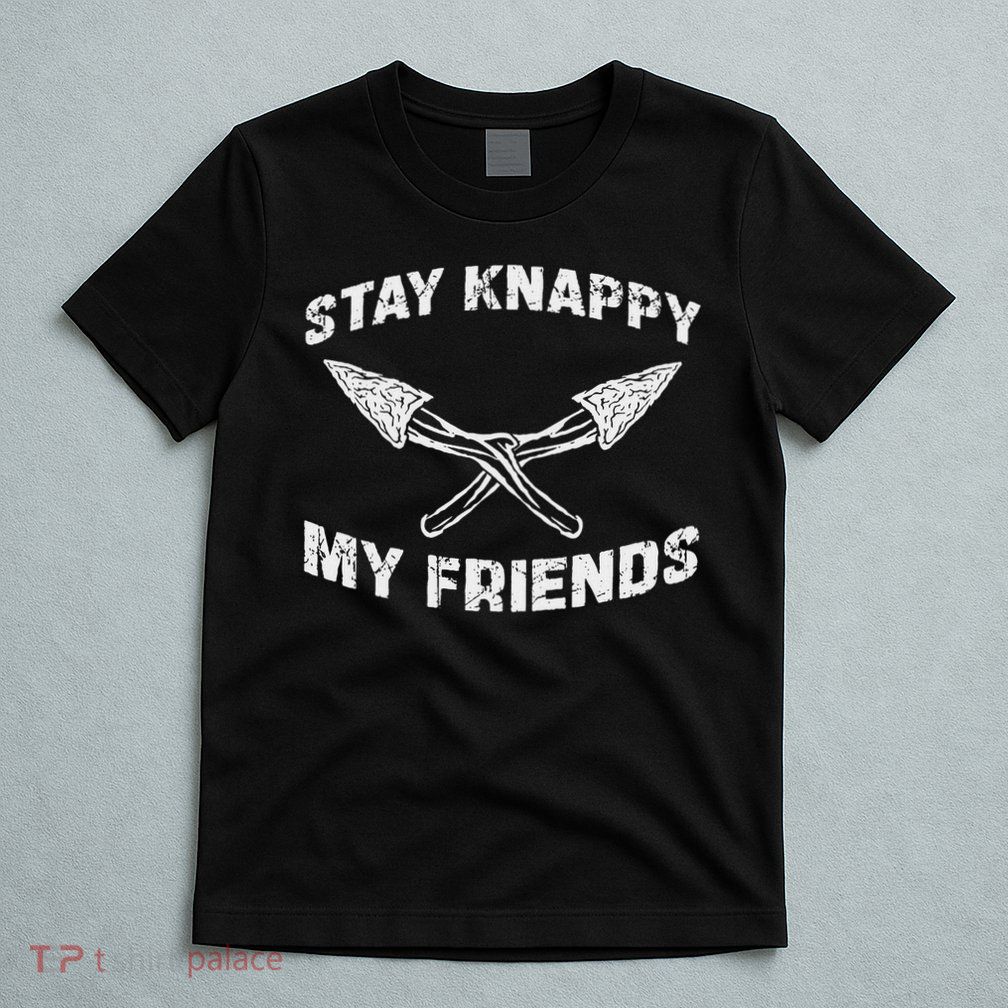 Stay Knappy My Friends Cool Flint Knapping For Flintknappers T-Shirt