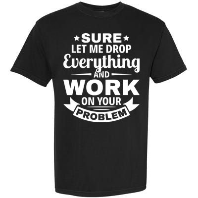 Sure Let Me Drop Everything And Work On Your Problem Garment-Dyed Heavyweight T-Shirt