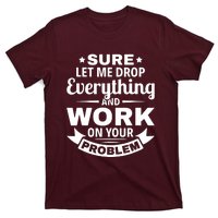 Sure Let Me Drop Everything And Work On Your Problem T-Shirt