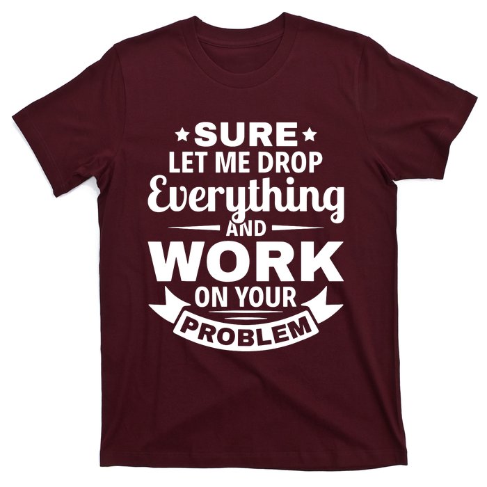 Sure Let Me Drop Everything And Work On Your Problem T-Shirt