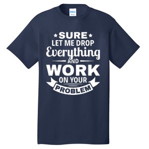 Sure Let Me Drop Everything And Work On Your Problem Tall T-Shirt