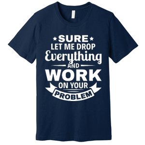 Sure Let Me Drop Everything And Work On Your Problem Premium T-Shirt