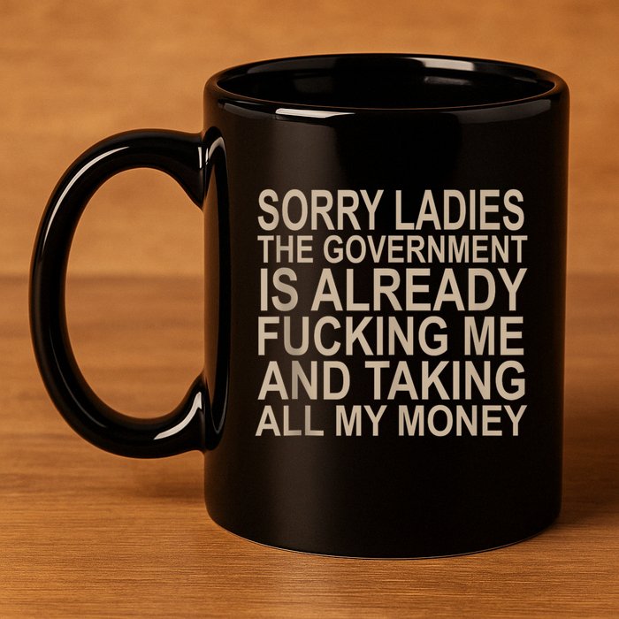 Sorry Ladies The Government Is Already Fucking Me And Taking 11oz C Handle Ceramic Mug