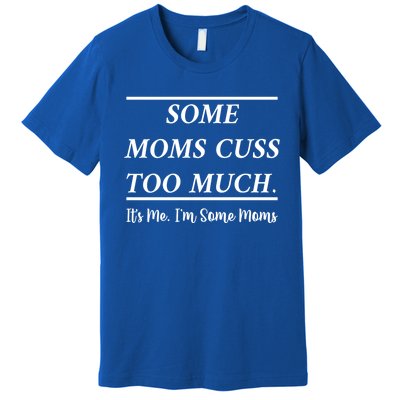 Some Moms Cuss Too Much Its Me Im Some Moms Funny Mothe Gift Premium T-Shirt