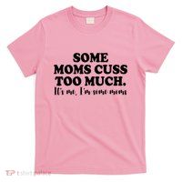 Some Moms Cuss Too Much Its Me Im The Some Moms Funny T-Shirt