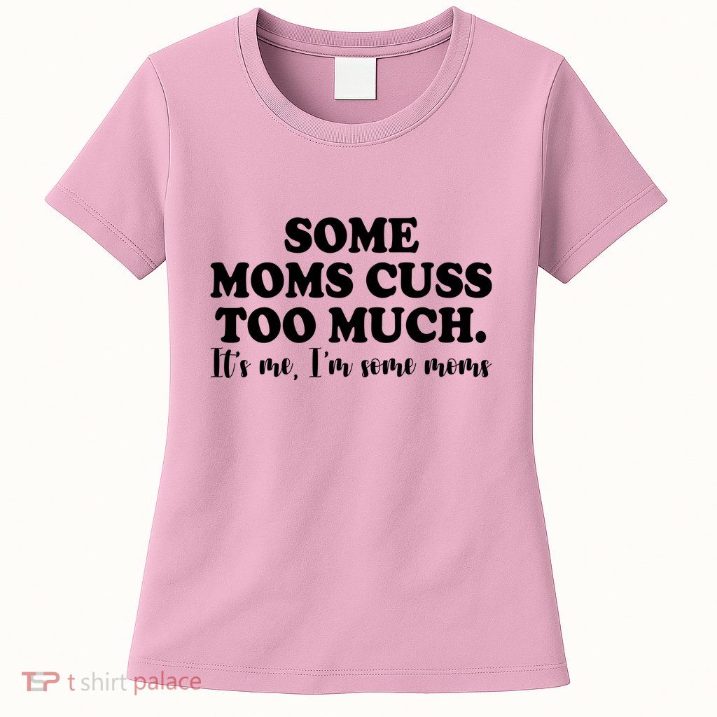 Some Moms Cuss Too Much Its Me Im The Some Moms Funny Womens T-Shirt