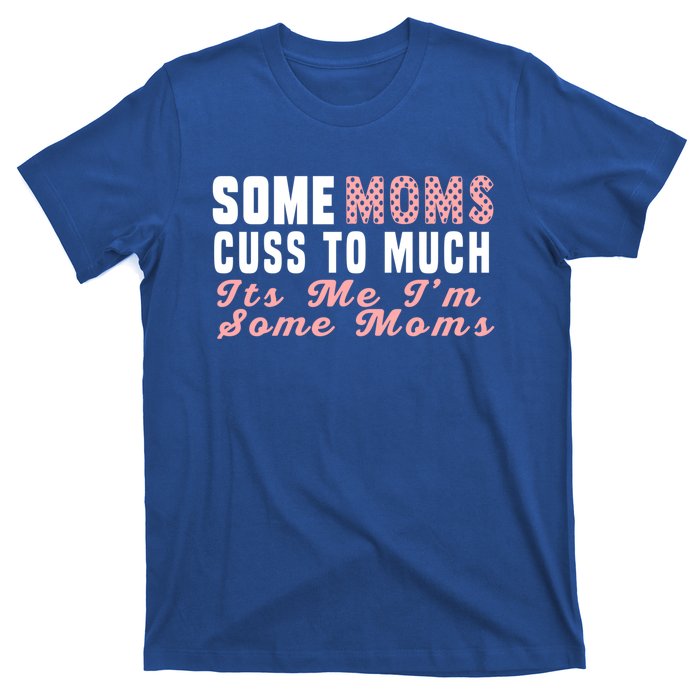 Some Moms Cuss Too Much Its Me Im Some Moms Mothers Day Cool Gift T-Shirt