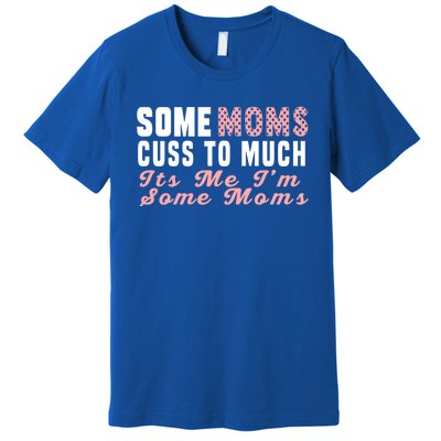 Some Moms Cuss Too Much Its Me Im Some Moms Mothers Day Cool Gift Premium T-Shirt