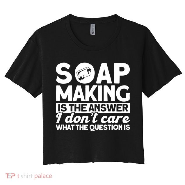 Soap Making Is The Answer Soap Maker Gift Crop Top