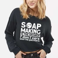 Soap Making Is The Answer Soap Maker Gift Cropped Pullover Crew